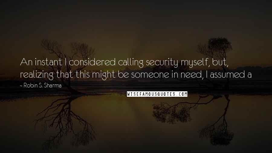 Robin S. Sharma Quotes: An instant I considered calling security myself, but, realizing that this might be someone in need, I assumed a