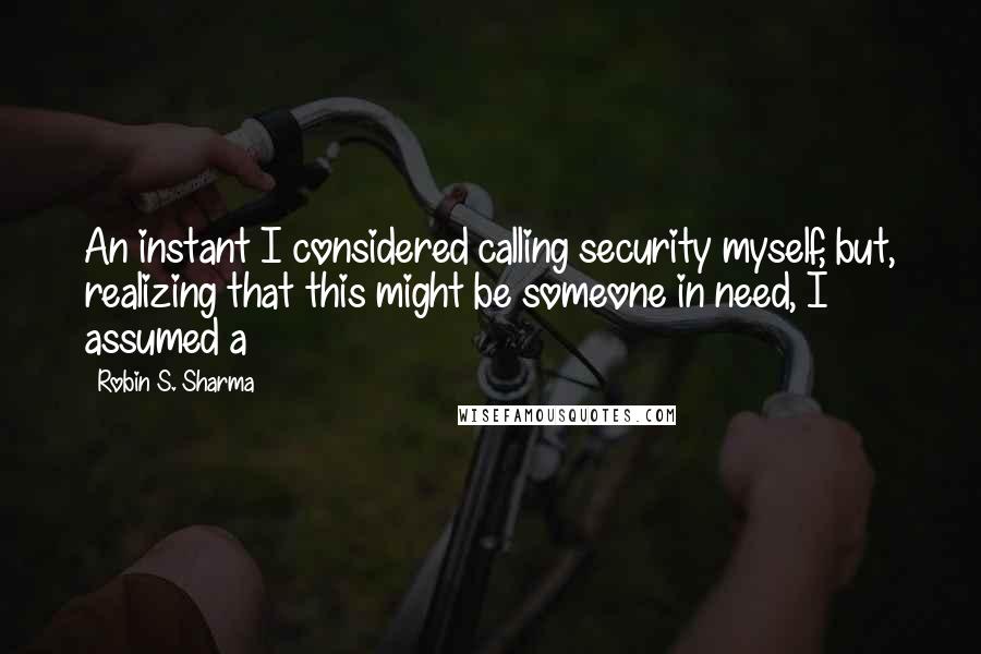 Robin S. Sharma Quotes: An instant I considered calling security myself, but, realizing that this might be someone in need, I assumed a