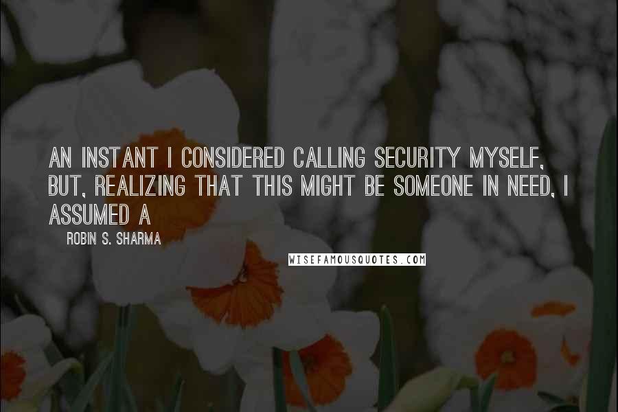 Robin S. Sharma Quotes: An instant I considered calling security myself, but, realizing that this might be someone in need, I assumed a