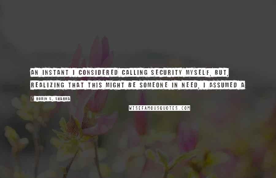 Robin S. Sharma Quotes: An instant I considered calling security myself, but, realizing that this might be someone in need, I assumed a