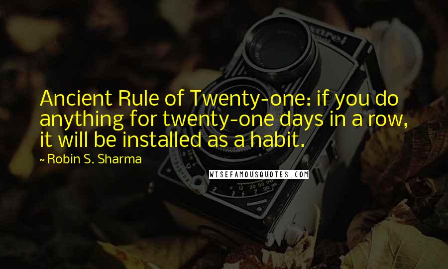 Robin S. Sharma Quotes: Ancient Rule of Twenty-one: if you do anything for twenty-one days in a row, it will be installed as a habit.