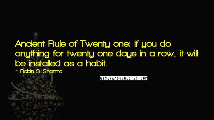 Robin S. Sharma Quotes: Ancient Rule of Twenty-one: if you do anything for twenty-one days in a row, it will be installed as a habit.