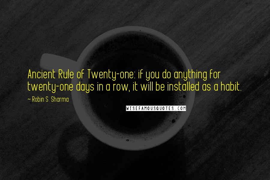 Robin S. Sharma Quotes: Ancient Rule of Twenty-one: if you do anything for twenty-one days in a row, it will be installed as a habit.