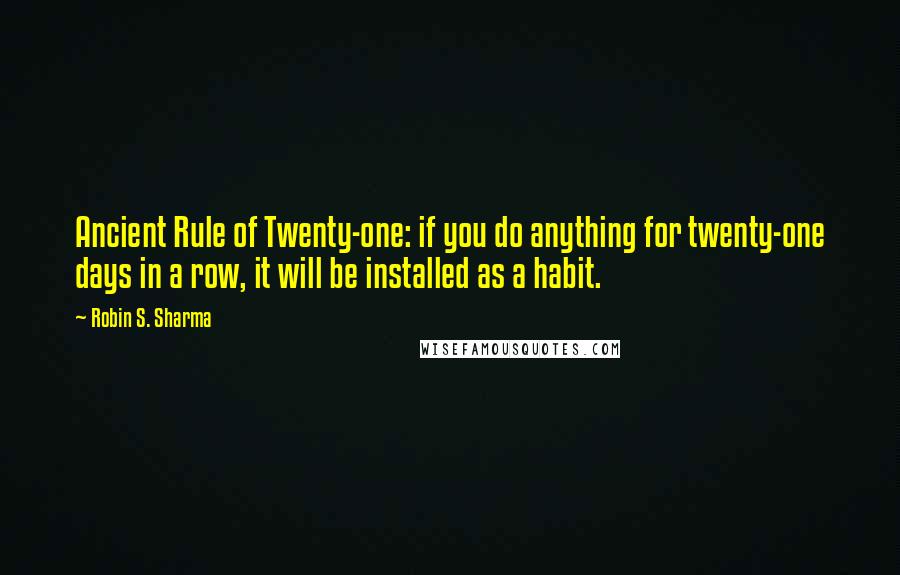 Robin S. Sharma Quotes: Ancient Rule of Twenty-one: if you do anything for twenty-one days in a row, it will be installed as a habit.