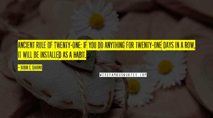 Robin S. Sharma Quotes: Ancient Rule of Twenty-one: if you do anything for twenty-one days in a row, it will be installed as a habit.