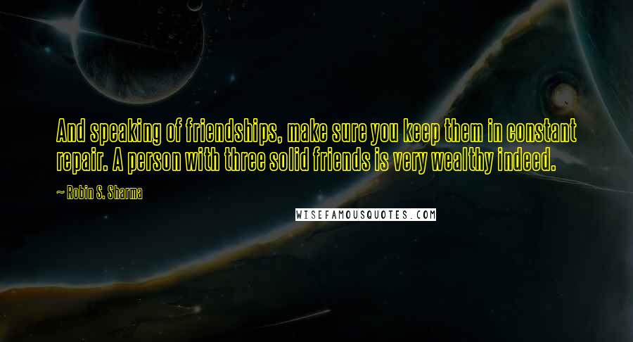 Robin S. Sharma Quotes: And speaking of friendships, make sure you keep them in constant repair. A person with three solid friends is very wealthy indeed.