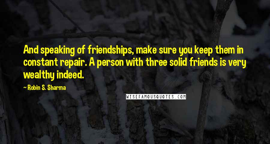 Robin S. Sharma Quotes: And speaking of friendships, make sure you keep them in constant repair. A person with three solid friends is very wealthy indeed.
