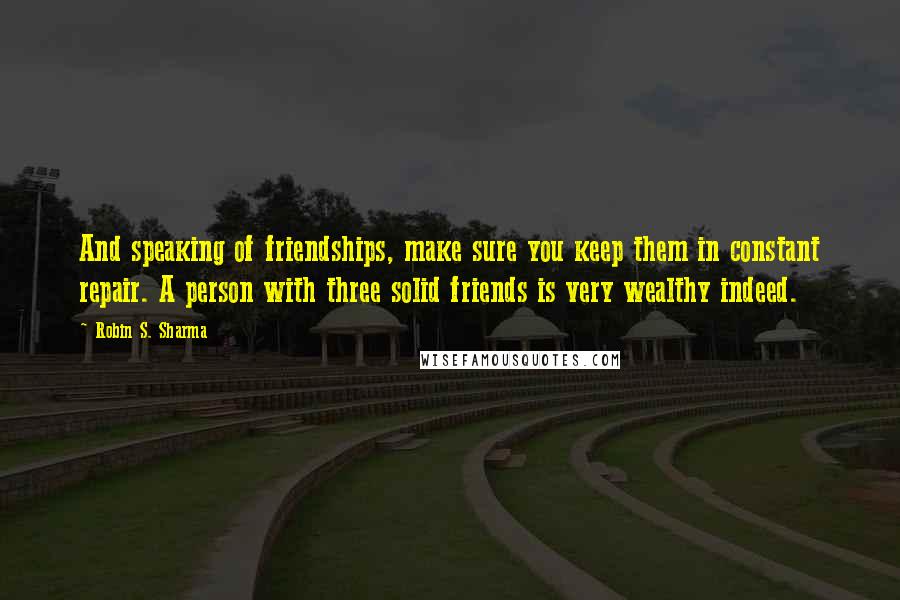 Robin S. Sharma Quotes: And speaking of friendships, make sure you keep them in constant repair. A person with three solid friends is very wealthy indeed.