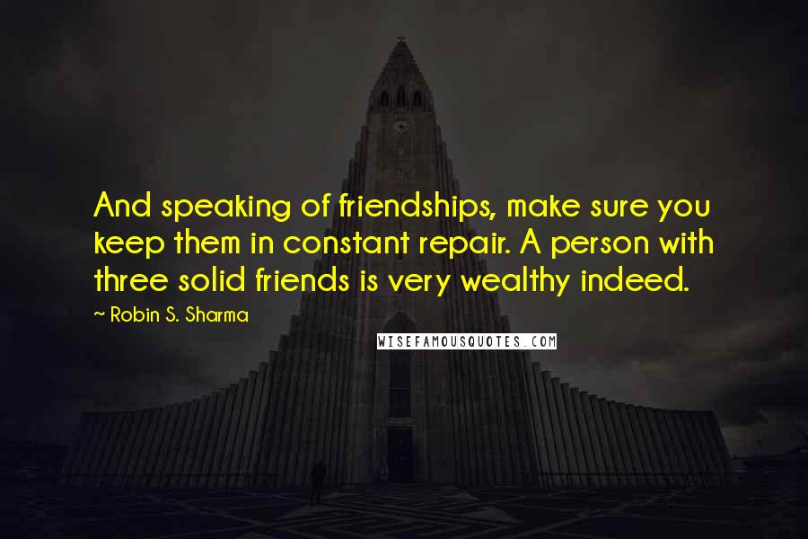 Robin S. Sharma Quotes: And speaking of friendships, make sure you keep them in constant repair. A person with three solid friends is very wealthy indeed.