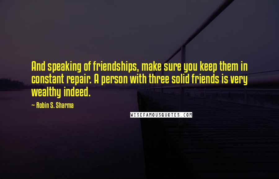 Robin S. Sharma Quotes: And speaking of friendships, make sure you keep them in constant repair. A person with three solid friends is very wealthy indeed.