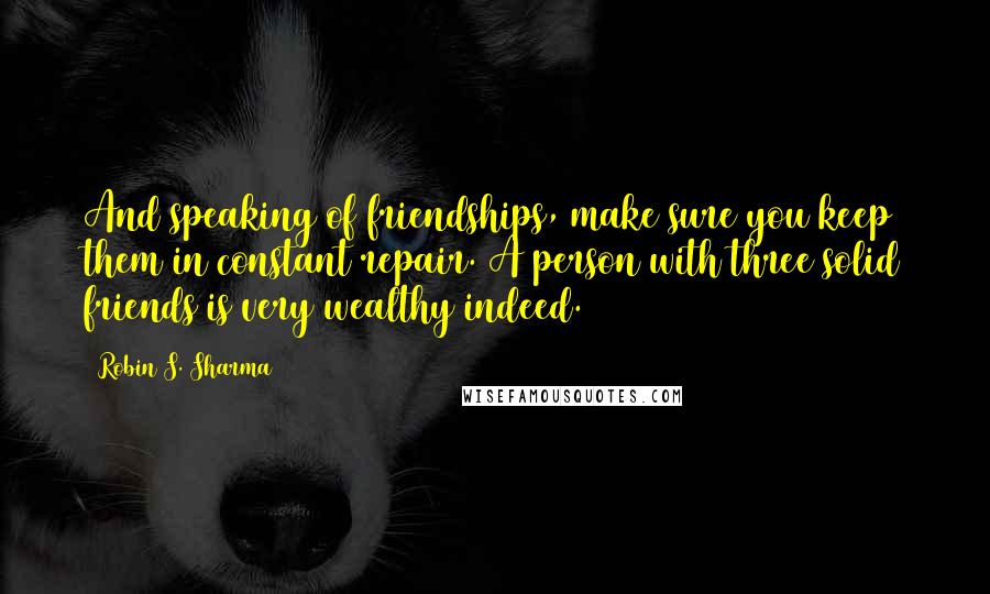 Robin S. Sharma Quotes: And speaking of friendships, make sure you keep them in constant repair. A person with three solid friends is very wealthy indeed.