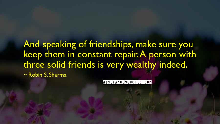 Robin S. Sharma Quotes: And speaking of friendships, make sure you keep them in constant repair. A person with three solid friends is very wealthy indeed.