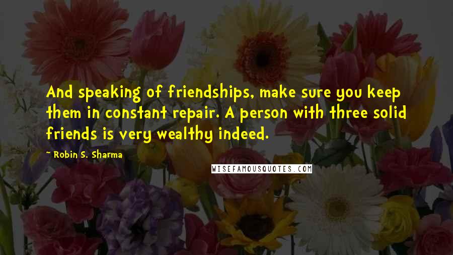 Robin S. Sharma Quotes: And speaking of friendships, make sure you keep them in constant repair. A person with three solid friends is very wealthy indeed.