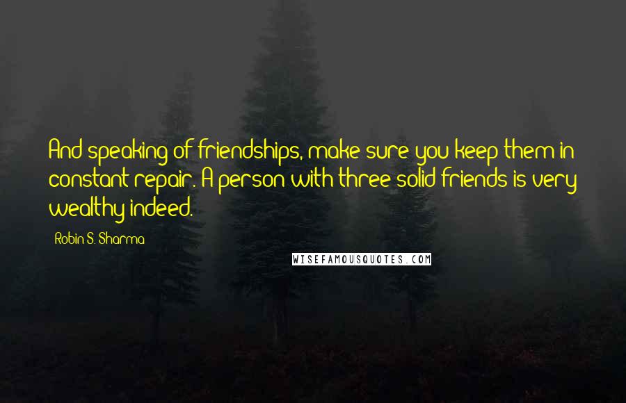 Robin S. Sharma Quotes: And speaking of friendships, make sure you keep them in constant repair. A person with three solid friends is very wealthy indeed.