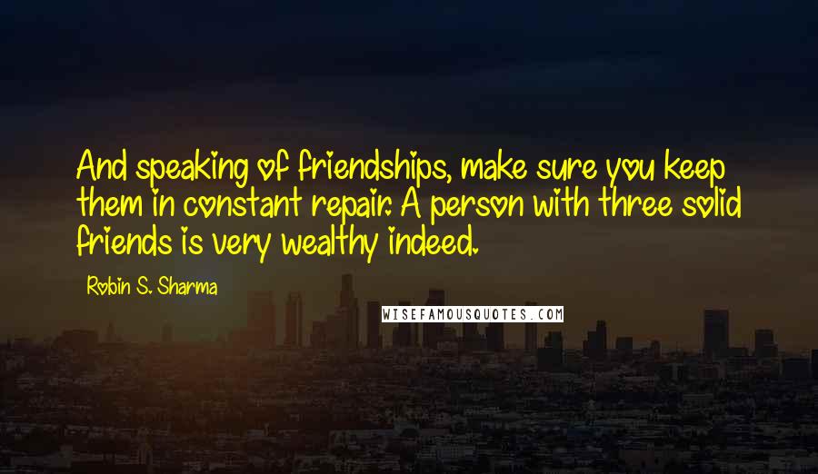 Robin S. Sharma Quotes: And speaking of friendships, make sure you keep them in constant repair. A person with three solid friends is very wealthy indeed.