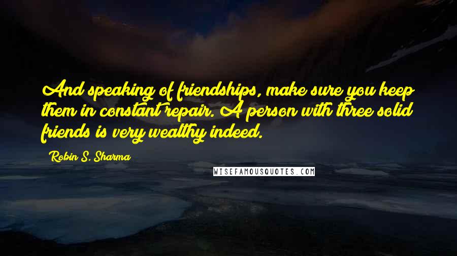 Robin S. Sharma Quotes: And speaking of friendships, make sure you keep them in constant repair. A person with three solid friends is very wealthy indeed.