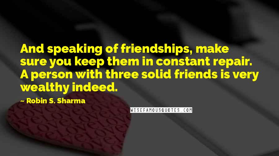 Robin S. Sharma Quotes: And speaking of friendships, make sure you keep them in constant repair. A person with three solid friends is very wealthy indeed.