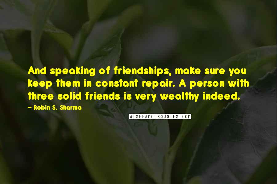 Robin S. Sharma Quotes: And speaking of friendships, make sure you keep them in constant repair. A person with three solid friends is very wealthy indeed.