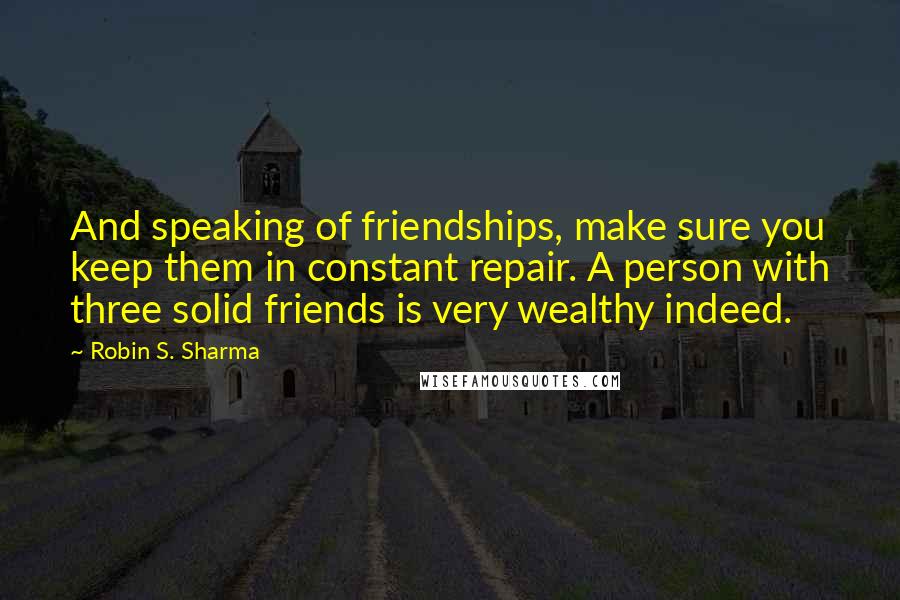 Robin S. Sharma Quotes: And speaking of friendships, make sure you keep them in constant repair. A person with three solid friends is very wealthy indeed.