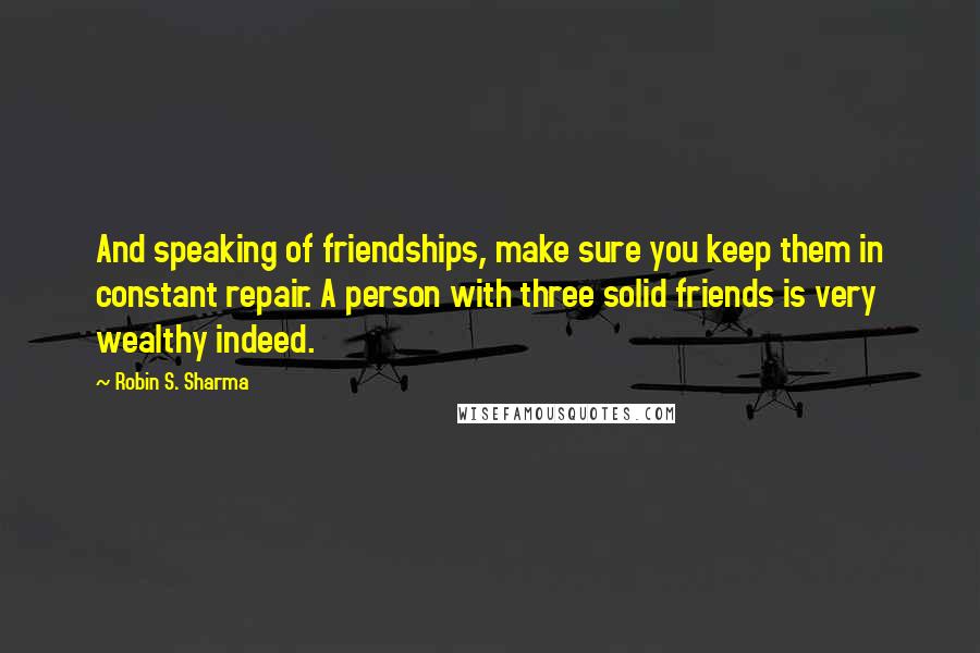 Robin S. Sharma Quotes: And speaking of friendships, make sure you keep them in constant repair. A person with three solid friends is very wealthy indeed.