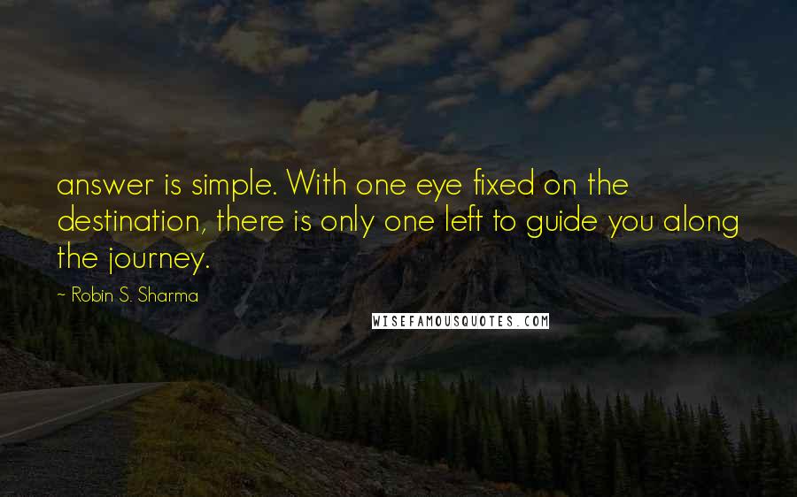 Robin S. Sharma Quotes: answer is simple. With one eye fixed on the destination, there is only one left to guide you along the journey.