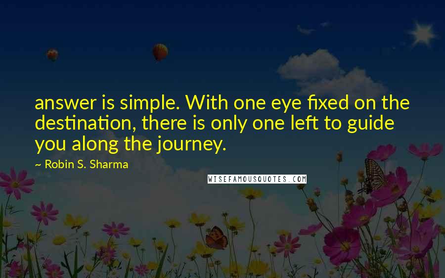 Robin S. Sharma Quotes: answer is simple. With one eye fixed on the destination, there is only one left to guide you along the journey.