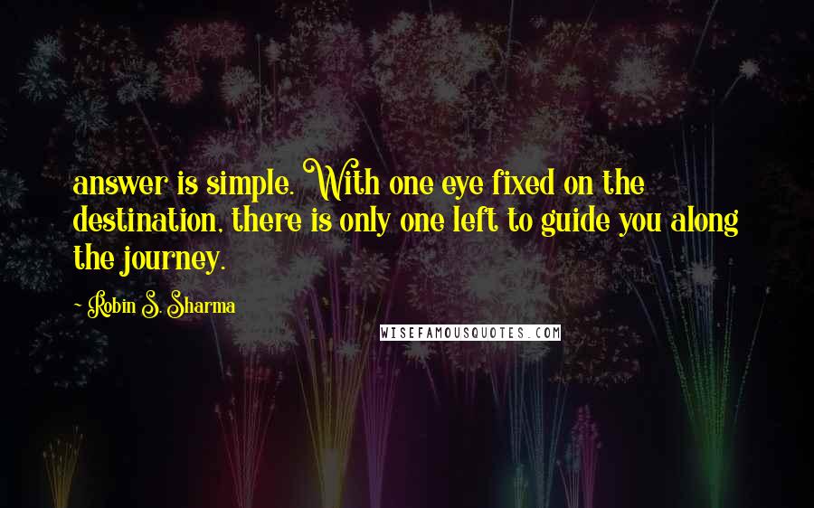 Robin S. Sharma Quotes: answer is simple. With one eye fixed on the destination, there is only one left to guide you along the journey.