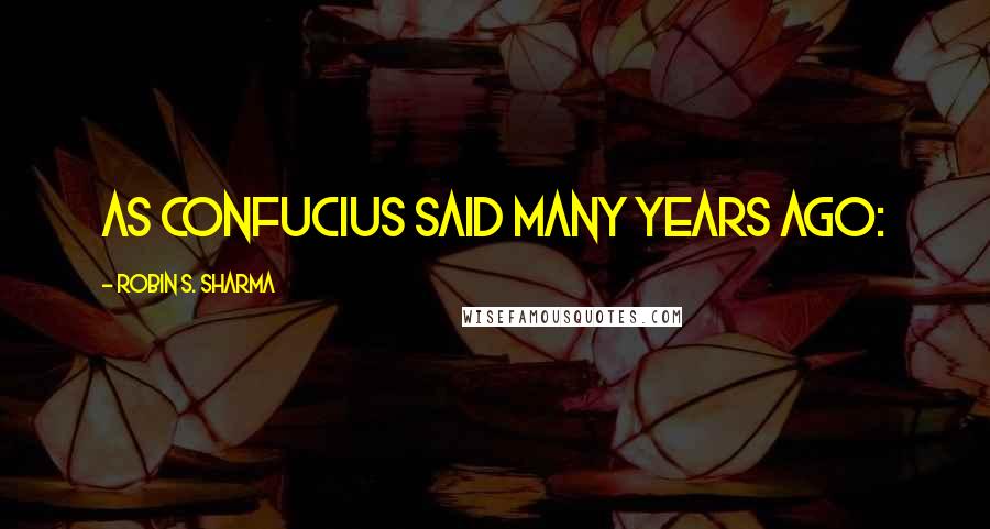 Robin S. Sharma Quotes: As Confucius said many years ago: