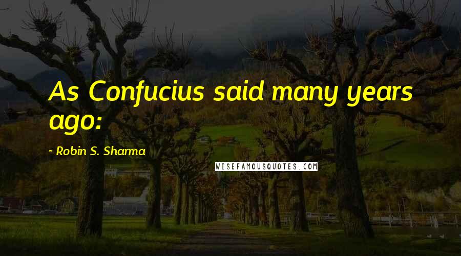 Robin S. Sharma Quotes: As Confucius said many years ago: