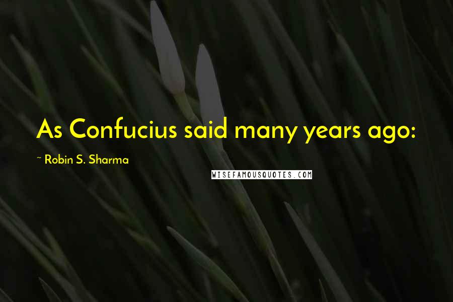 Robin S. Sharma Quotes: As Confucius said many years ago: