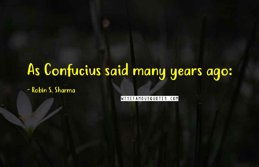Robin S. Sharma Quotes: As Confucius said many years ago: