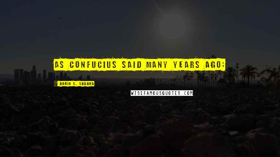 Robin S. Sharma Quotes: As Confucius said many years ago:
