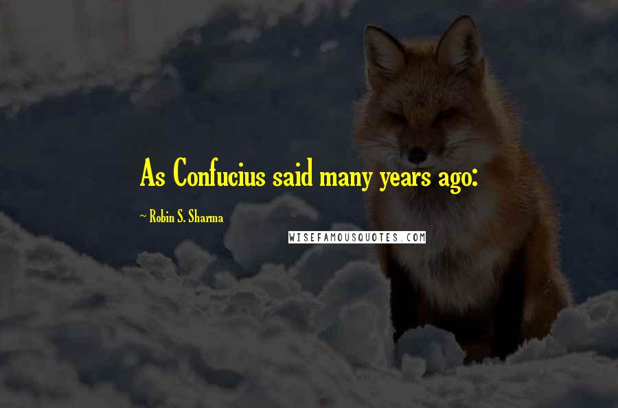 Robin S. Sharma Quotes: As Confucius said many years ago: