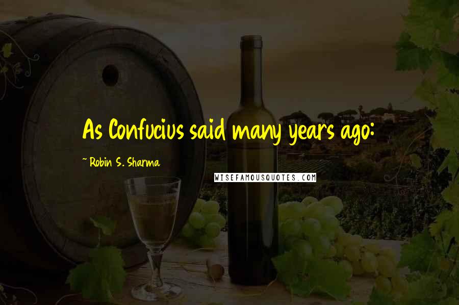 Robin S. Sharma Quotes: As Confucius said many years ago: