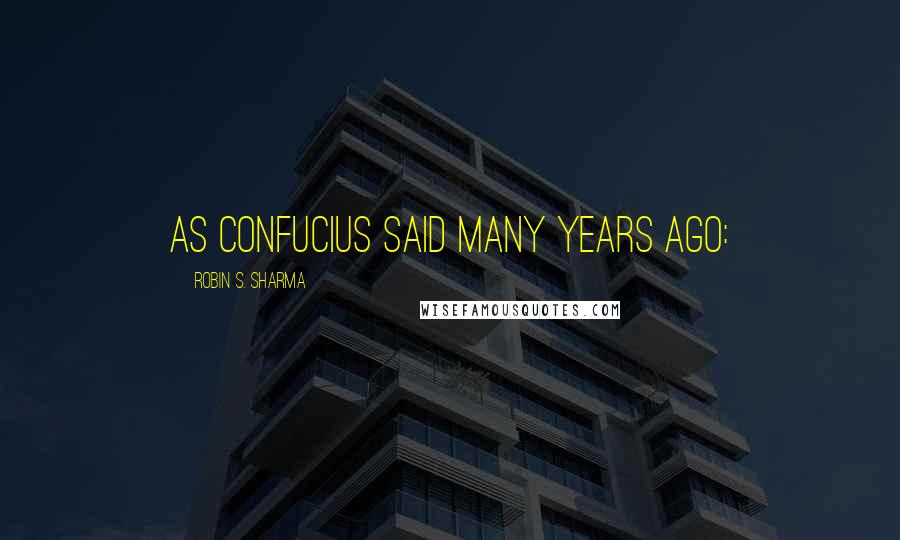 Robin S. Sharma Quotes: As Confucius said many years ago:
