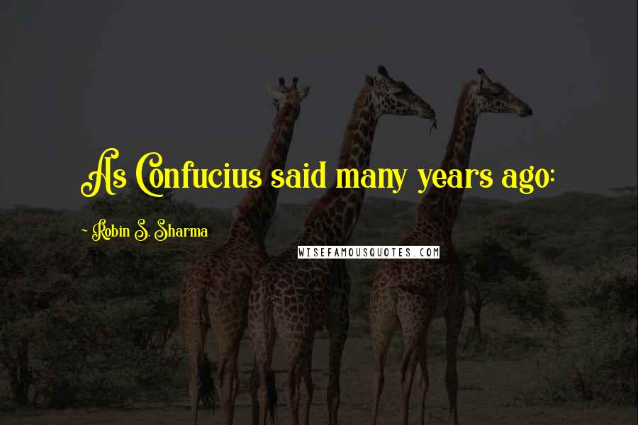 Robin S. Sharma Quotes: As Confucius said many years ago: