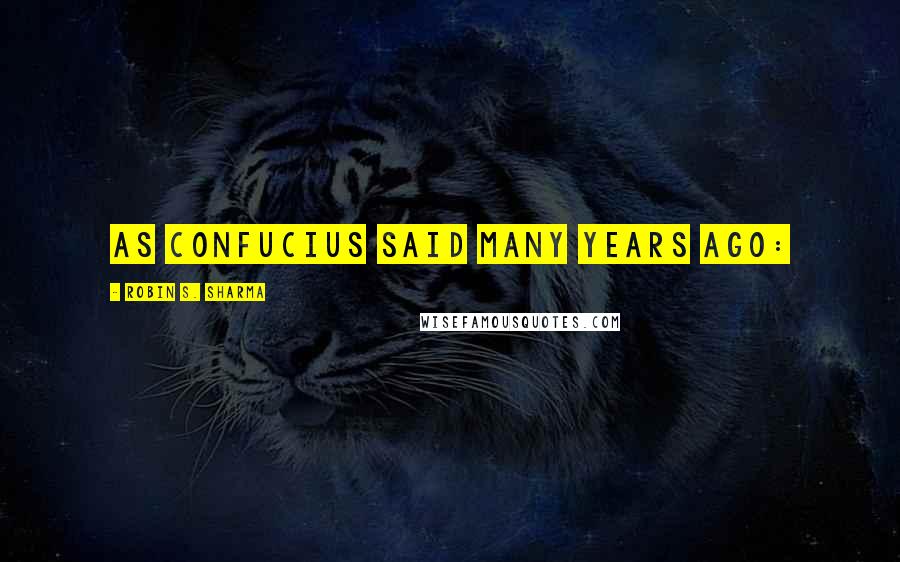 Robin S. Sharma Quotes: As Confucius said many years ago: