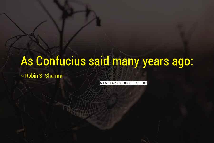 Robin S. Sharma Quotes: As Confucius said many years ago: