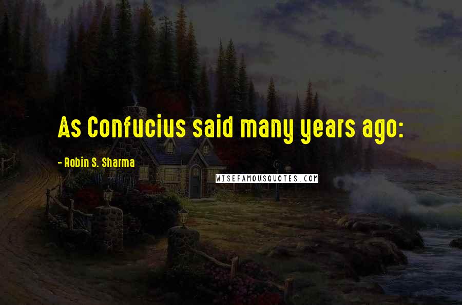 Robin S. Sharma Quotes: As Confucius said many years ago: