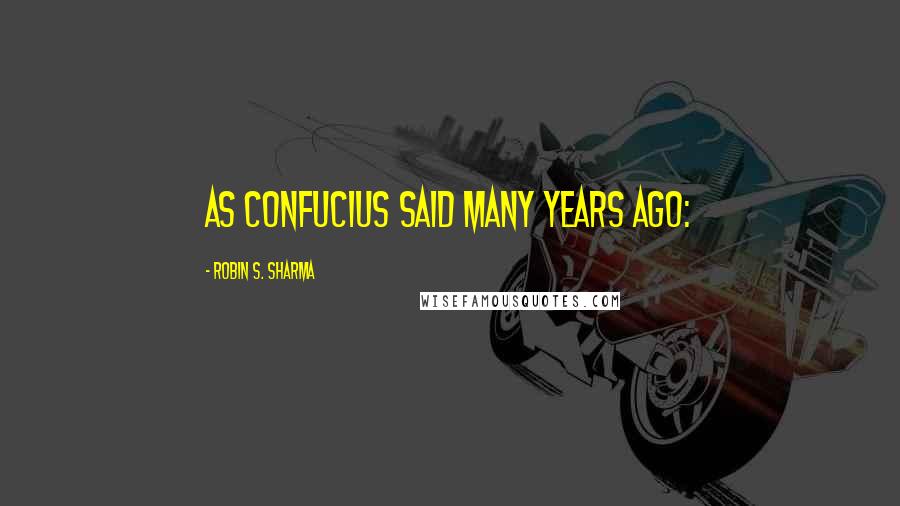 Robin S. Sharma Quotes: As Confucius said many years ago: