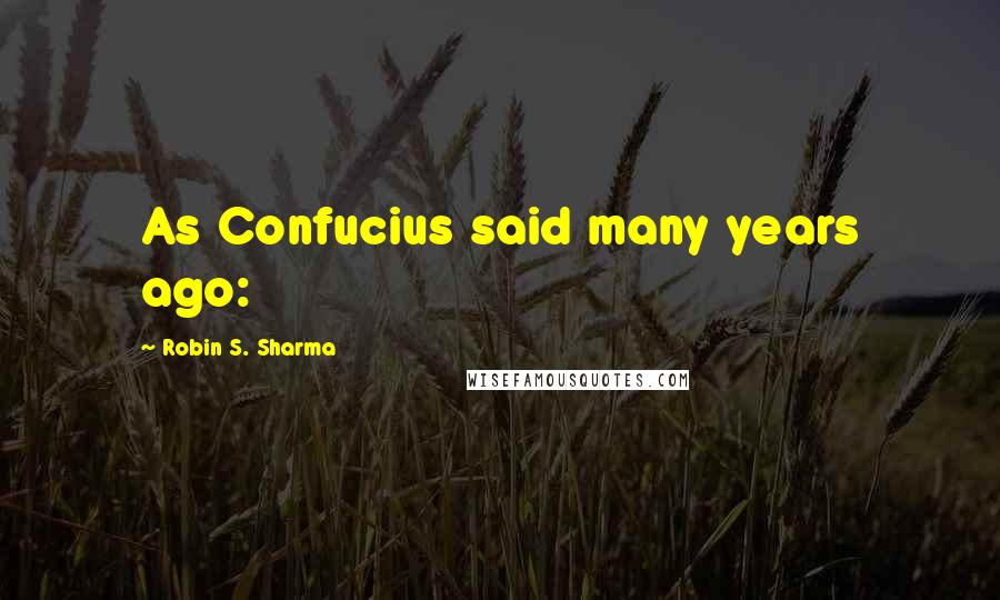 Robin S. Sharma Quotes: As Confucius said many years ago: