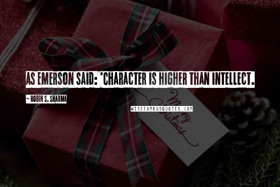 Robin S. Sharma Quotes: As Emerson said: 'Character is higher than intellect.