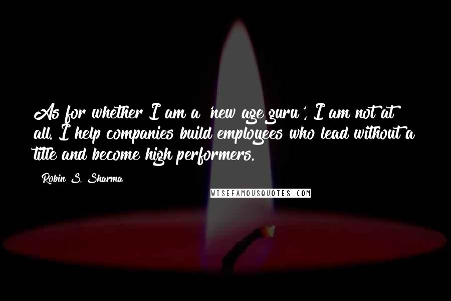 Robin S. Sharma Quotes: As for whether I am a 'new age guru', I am not at all. I help companies build employees who lead without a title and become high performers.