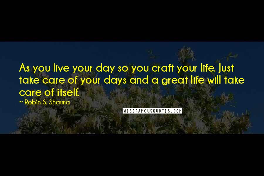 Robin S. Sharma Quotes: As you live your day so you craft your life. Just take care of your days and a great life will take care of itself.