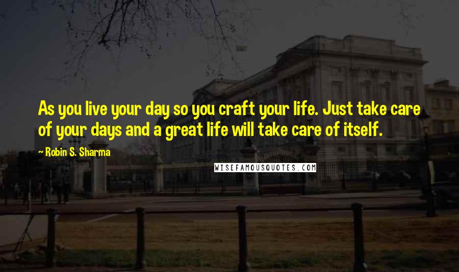Robin S. Sharma Quotes: As you live your day so you craft your life. Just take care of your days and a great life will take care of itself.