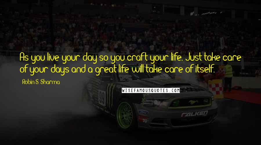 Robin S. Sharma Quotes: As you live your day so you craft your life. Just take care of your days and a great life will take care of itself.