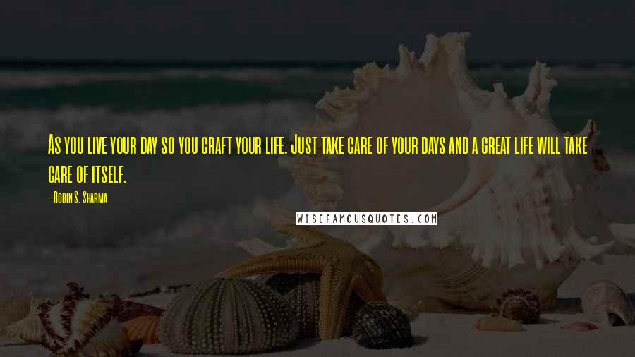 Robin S. Sharma Quotes: As you live your day so you craft your life. Just take care of your days and a great life will take care of itself.