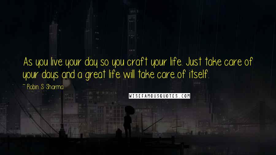 Robin S. Sharma Quotes: As you live your day so you craft your life. Just take care of your days and a great life will take care of itself.