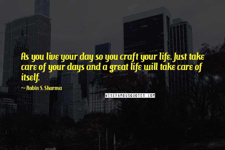 Robin S. Sharma Quotes: As you live your day so you craft your life. Just take care of your days and a great life will take care of itself.
