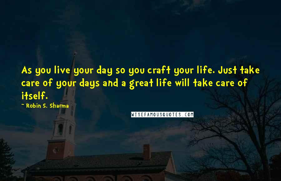 Robin S. Sharma Quotes: As you live your day so you craft your life. Just take care of your days and a great life will take care of itself.